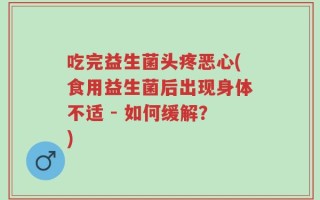 吃完益生菌头疼恶心(食用益生菌后出现身体不适 - 如何缓解？)