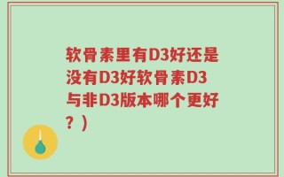 软骨素里有D3好还是没有D3好软骨素D3与非D3版本哪个更好？)