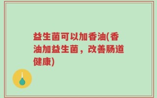 益生菌可以加香油(香油加益生菌，改善肠道健康)