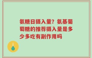 氨糖日摄入量？氨基葡萄糖的推荐摄入量是多少多吃有副作用吗