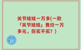 关节娃娃一万多(一款「关节娃娃」售价一万多元，你买不买？)