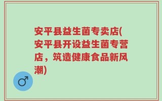 安平县益生菌专卖店(安平县开设益生菌专营店，筑造健康食品新风潮)