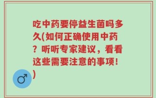 吃中药要停益生菌吗多久(如何正确使用中药？听听专家建议，看看这些需要注意的事项！)