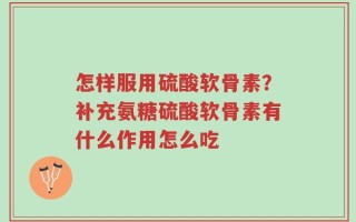 怎样服用硫酸软骨素？补充氨糖硫酸软骨素有什么作用怎么吃