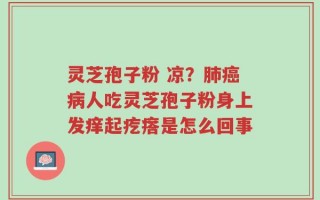 灵芝孢子粉 凉？肺癌病人吃灵芝孢子粉身上发痒起疙瘩是怎么回事