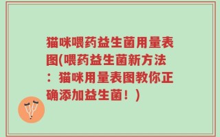 猫咪喂药益生菌用量表图(喂药益生菌新方法：猫咪用量表图教你正确添加益生菌！)
