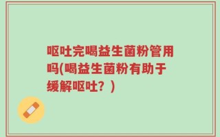 呕吐完喝益生菌粉管用吗(喝益生菌粉有助于缓解呕吐？)