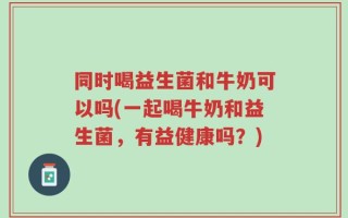 同时喝益生菌和牛奶可以吗(一起喝牛奶和益生菌，有益健康吗？)