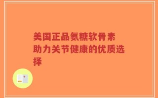 美国正品氨糖软骨素 助力关节健康的优质选择