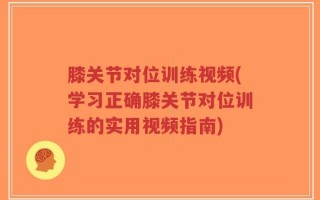 膝关节对位训练视频(学习正确膝关节对位训练的实用视频指南)