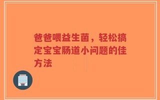 爸爸喂益生菌，轻松搞定宝宝肠道小问题的佳方法