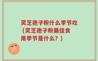 灵芝孢子粉什么季节吃 (灵芝孢子粉最佳食用季节是什么？)