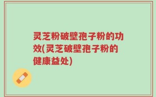 灵芝粉破壁孢子粉的功效(灵芝破壁孢子粉的健康益处)