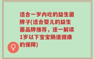 适合一岁内吃的益生菌牌子(适合婴儿的益生菌品牌推荐，逐一解读1岁以下宝宝肠道健康的保障)