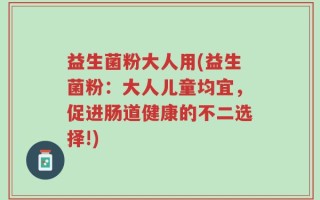 益生菌粉大人用(益生菌粉：大人儿童均宜，促进肠道健康的不二选择!)
