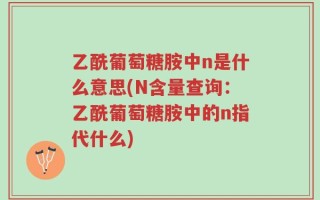 乙酰葡萄糖胺中n是什么意思(N含量查询：乙酰葡萄糖胺中的n指代什么)