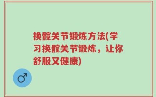 换髋关节锻炼方法(学习换髋关节锻炼，让你舒服又健康)