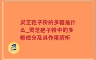 灵芝孢子粉的多糖是什么_灵芝孢子粉中的多糖成分及其作用解析