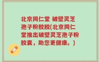 北京同仁堂 破壁灵芝孢子粉胶胶(北京同仁堂推出破壁灵芝孢子粉胶囊，助您更健康。)