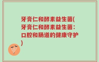 牙膏仁和酵素益生菌(牙膏仁和酵素益生菌：口腔和肠道的健康守护)
