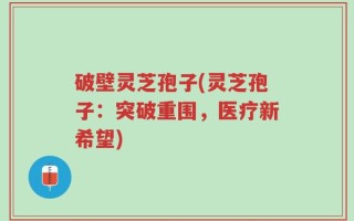 破壁灵芝孢子(灵芝孢子：突破重围，医疗新希望)