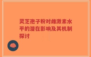 灵芝孢子粉对雌激素水平的潜在影响及其机制探讨