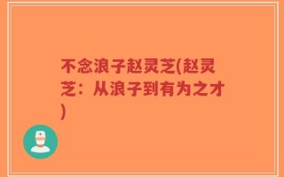 不念浪子赵灵芝(赵灵芝：从浪子到有为之才)
