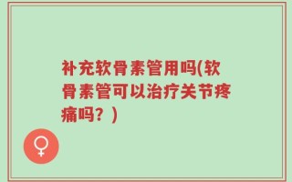 补充软骨素管用吗(软骨素管可以治疗关节疼痛吗？)