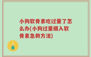 小狗软骨素吃过量了怎么办(小狗过量摄入软骨素急救方法)