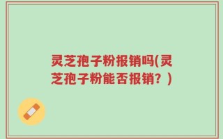 灵芝孢子粉报销吗(灵芝孢子粉能否报销？)