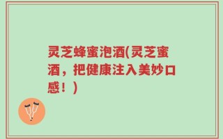 灵芝蜂蜜泡酒(灵芝蜜酒，把健康注入美妙口感！)