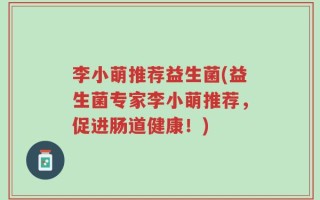 李小萌推荐益生菌(益生菌专家李小萌推荐，促进肠道健康！)