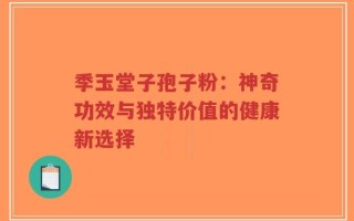 季玉堂子孢子粉：神奇功效与独特价值的健康新选择