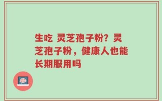 生吃 灵芝孢子粉？灵芝孢子粉，健康人也能长期服用吗