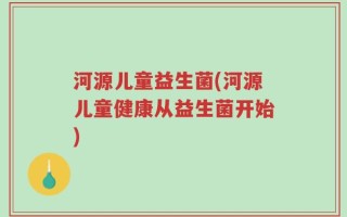 河源儿童益生菌(河源儿童健康从益生菌开始)