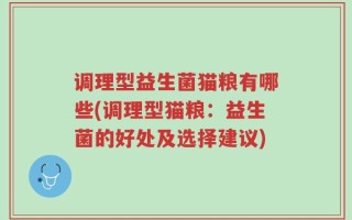 调理型益生菌猫粮有哪些(调理型猫粮：益生菌的好处及选择建议)