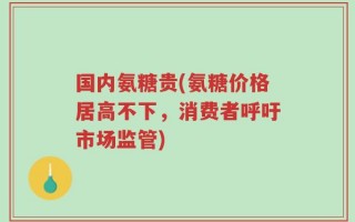 国内氨糖贵(氨糖价格居高不下，消费者呼吁市场监管)