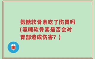 氨糖软骨素吃了伤胃吗(氨糖软骨素是否会对胃部造成伤害？)