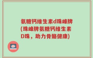 氨糖钙维生素d珠峰牌(珠峰牌氨糖钙维生素D珠，助力骨骼健康)