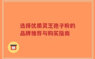 选择优质灵芝孢子粉的品牌推荐与购买指南