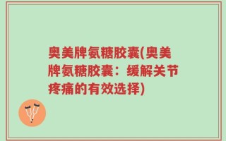 奥美牌氨糖胶囊(奥美牌氨糖胶囊：缓解关节疼痛的有效选择)