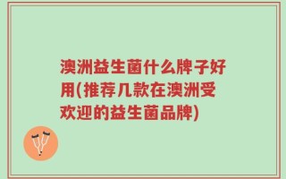 澳洲益生菌什么牌子好用(推荐几款在澳洲受欢迎的益生菌品牌)
