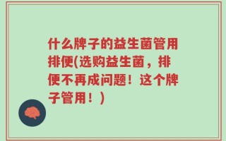 什么牌子的益生菌管用排便(选购益生菌，排便不再成问题！这个牌子管用！)