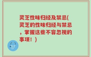 灵芝性味归经及禁忌(灵芝的性味归经与禁忌，掌握这些不容忽视的事项！)