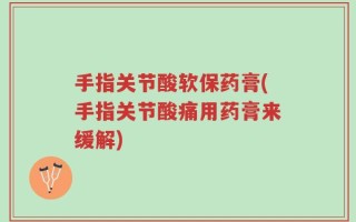 手指关节酸软保药膏(手指关节酸痛用药膏来缓解)