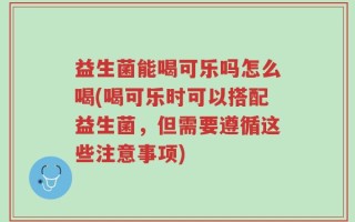 益生菌能喝可乐吗怎么喝(喝可乐时可以搭配益生菌，但需要遵循这些注意事项)