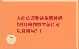 人能吃宠物益生菌片吗视频(宠物益生菌片可以食用吗？)