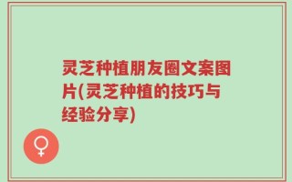 灵芝种植朋友圈文案图片(灵芝种植的技巧与经验分享)