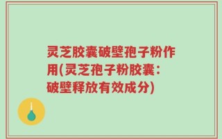 灵芝胶囊破壁孢子粉作用(灵芝孢子粉胶囊：破壁释放有效成分)