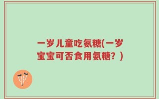 一岁儿童吃氨糖(一岁宝宝可否食用氨糖？)